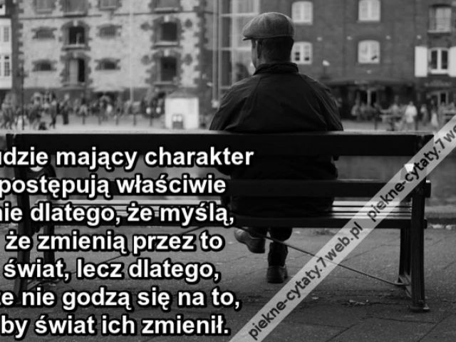 Ludzie mający charakter postępują właściwie nie dlatego, że myślą, że zmienią przez to świat, lecz dlatego, że nie godzą się na to, by świat ich zmienił.
