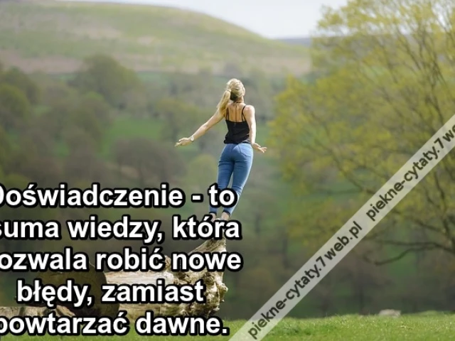 Doświadczenie - to suma wiedzy, która pozwala robić nowe błędy, zamiast powtarzać dawne.