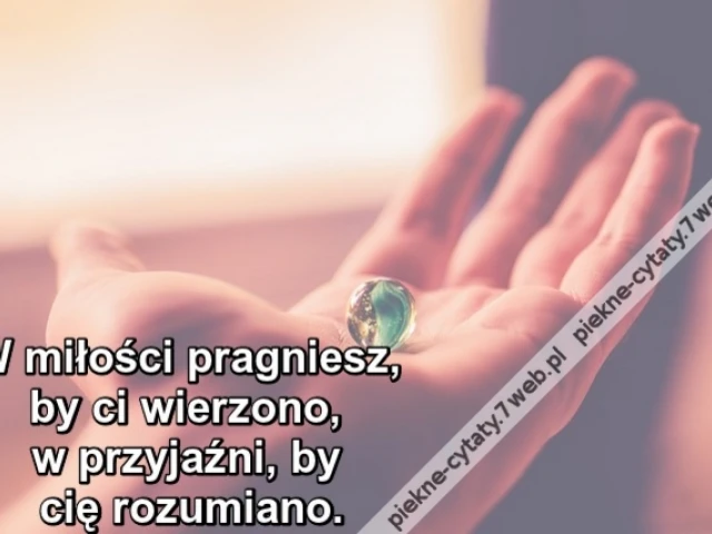 W miłości pragniesz, by ci wierzono, w przyjaźni, by cię rozumiano.