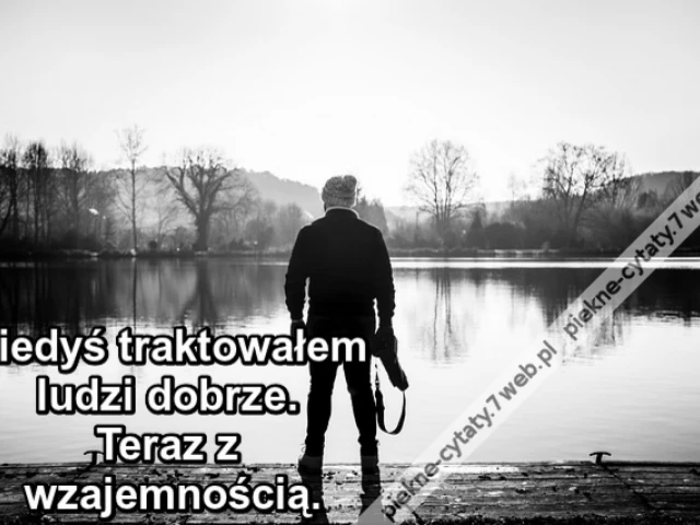 Kiedyś traktowałem ludzi dobrze. Teraz z wzajemnością.