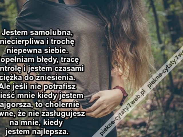 Jestem samolubna, niecierpliwa i trochę niepewna siebie. Popełniam błędy, tracę kontrolę i jestem czasami ciężka do zniesienia. Ale jeśli nie potrafisz znieść mnie kiedy jestem najgorsza, to cholernie pewne, że nie zasługujesz na mnie