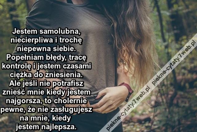 Jestem samolubna, niecierpliwa i trochę niepewna siebie. Popełniam błędy, tracę kontrolę i jestem czasami ciężka do zniesienia. Ale jeśli nie potrafisz znieść mnie kiedy jestem najgorsza, to cholernie pewne, że nie zasługujesz na mnie