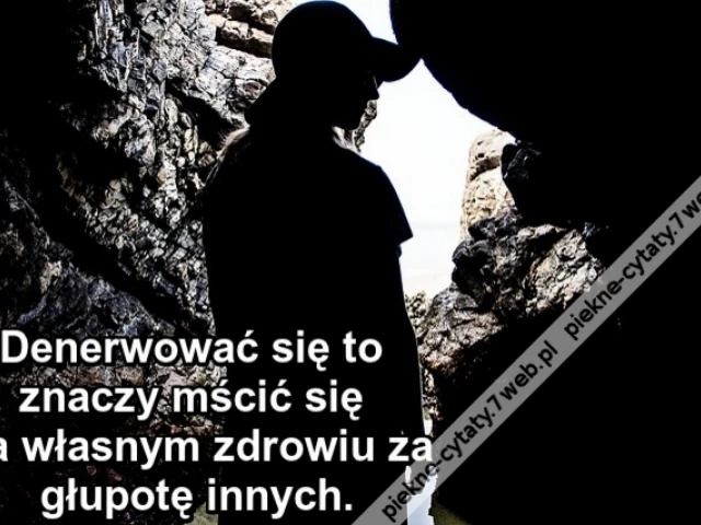 Denerwować się to znaczy mścić się na własnym zdrowiu za głupotę innych.