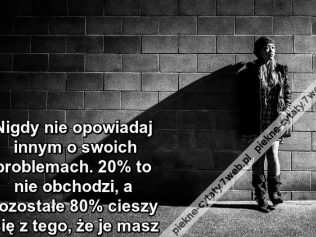 Nigdy nie opowiadaj innym o swoich problemach. 20% to nie obchodzi, a pozostałe 80% cieszy się z tego, że je masz
