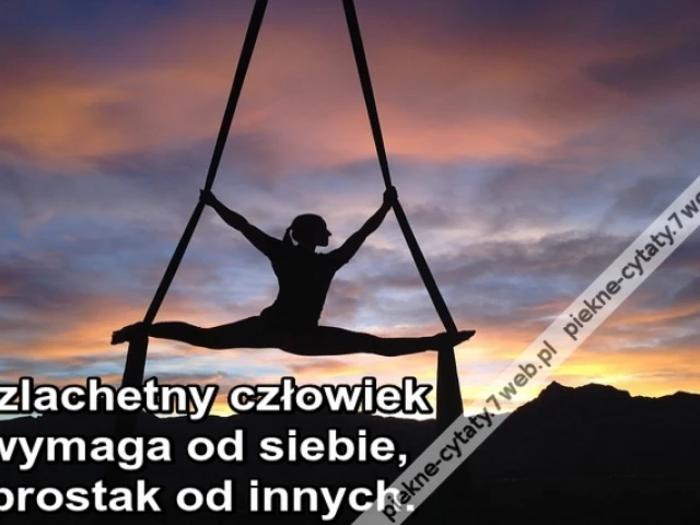 Szlachetny człowiek wymaga od siebie, prostak od innych.