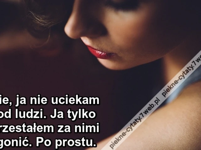 Nie, ja nie uciekam od ludzi. Ja tylko przestałem za nimi gonić. Po prostu.