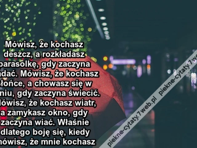 Mówisz, że kochasz deszcz, a rozkładasz parasolkę, gdy zaczyna padać. Mówisz, że kochasz słońce, a chowasz się w cieniu, gdy zaczyna świecić. Mówisz, że kochasz wiatr, a zamykasz okno, gdy zaczyna wiać. Właśnie dlatego boję się, kiedy mówisz,