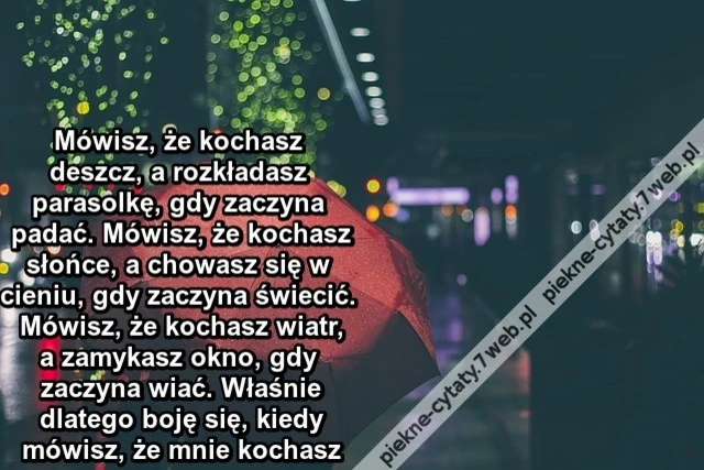 Mówisz, że kochasz deszcz, a rozkładasz parasolkę, gdy zaczyna padać. Mówisz, że kochasz słońce, a chowasz się w cieniu, gdy zaczyna świecić. Mówisz, że kochasz wiatr, a zamykasz okno, gdy zaczyna wiać. Właśnie dlatego boję się, kiedy mówisz,