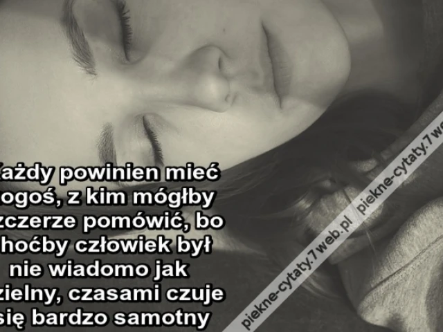 Każdy powinien mieć kogoś, z kim mógłby szczerze pomówić, bo choćby człowiek był nie wiadomo jak dzielny, czasami czuje się bardzo samotny