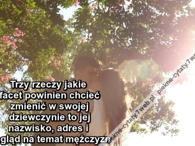 Trzy rzeczy jakie facet powinien chcieć zmienić w swojej dziewczynie to jej nazwisko, adres i pogląd na temat mężczyzn
