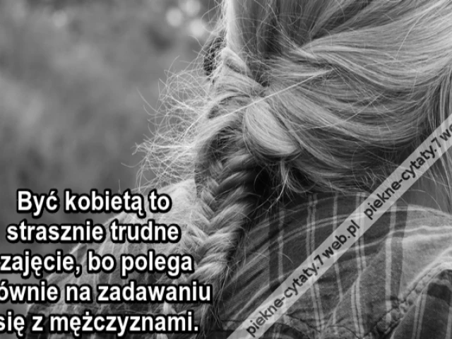 Być kobietą to strasznie trudne zajęcie, bo polega głównie na zadawaniu się z mężczyznami.