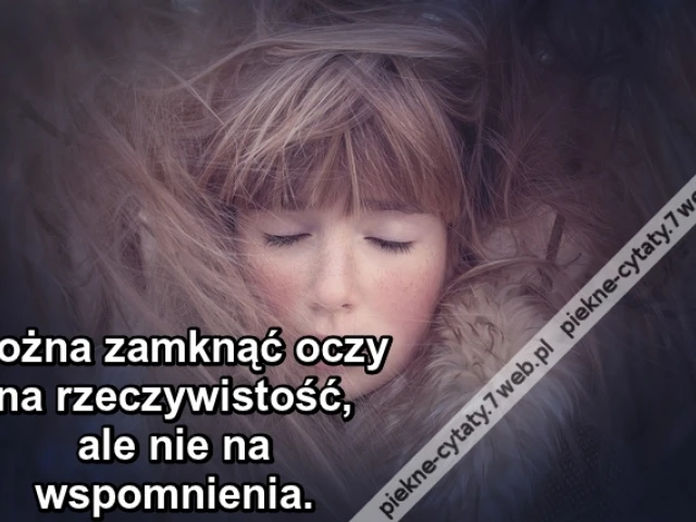 Można zamknąć oczy na rzeczywistość, ale nie na wspomnienia.