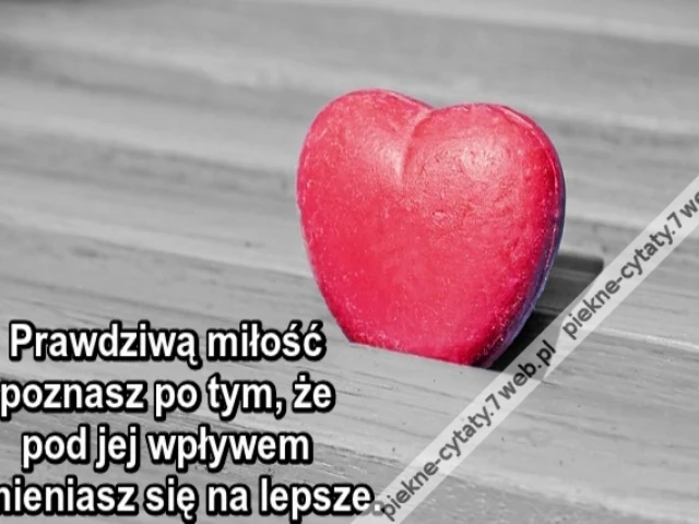 Prawdziwą miłość poznasz po tym, że pod jej wpływem zmieniasz się na lepsze.