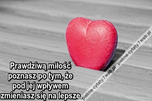 Prawdziwą miłość poznasz po tym, że pod jej wpływem zmieniasz się na lepsze.