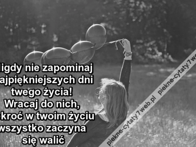 Nigdy nie zapominaj najpiękniejszych dni twego życia! Wracaj do nich, ilekroć w twoim życiu wszystko zaczyna się walić