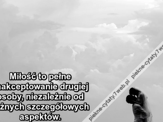 Miłość to pełne zaakceptowanie drugiej osoby, niezależnie od różnych szczegółowych aspektów.