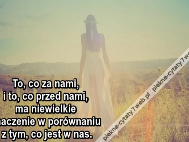 To, co za nami, i to, co przed nami, ma niewielkie znaczenie w porównaniu z tym, co jest w nas.