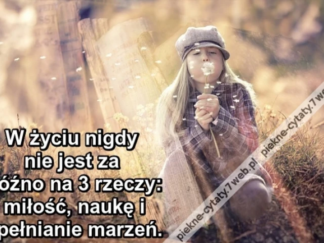 W życiu nigdy nie jest za późno na 3 rzeczy: miłość, naukę i spełnianie marzeń.