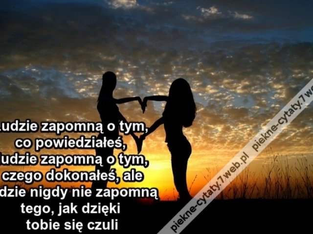 Ludzie zapomną o tym, co powiedziałeś, ludzie zapomną o tym, czego dokonałeś, ale ludzie nigdy nie zapomną tego, jak dzięki tobie się czuli