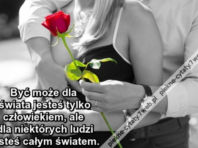 Być może dla świata jesteś tylko człowiekiem, ale dla niektórych ludzi jesteś całym światem.