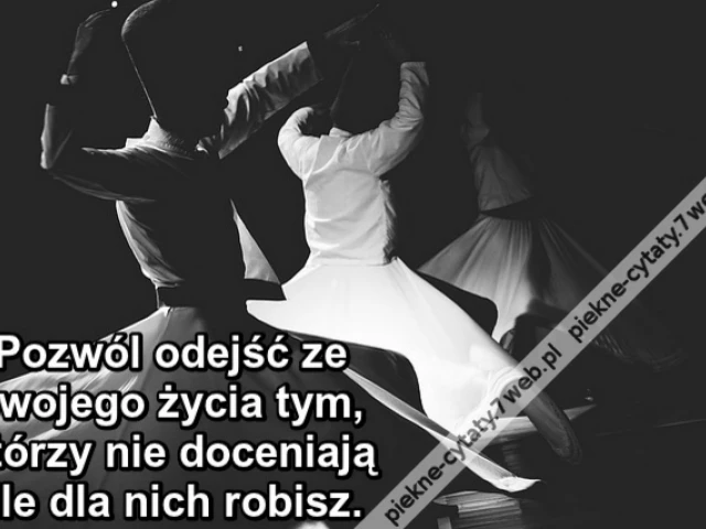 Pozwól odejść ze swojego życia tym, którzy nie doceniają ile dla nich robisz.