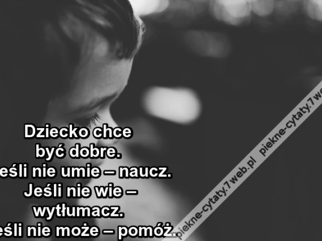 Dziecko chce być dobre. Jeśli nie umie – naucz. Jeśli nie wie – wytłumacz. Jeśli nie może – pomóż.