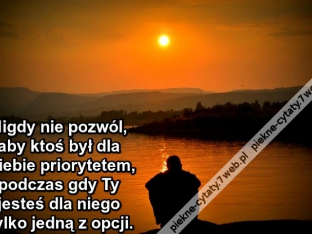 Nigdy nie pozwól, aby ktoś był dla Ciebie priorytetem, podczas gdy Ty jesteś dla niego tylko jedną z opcji.