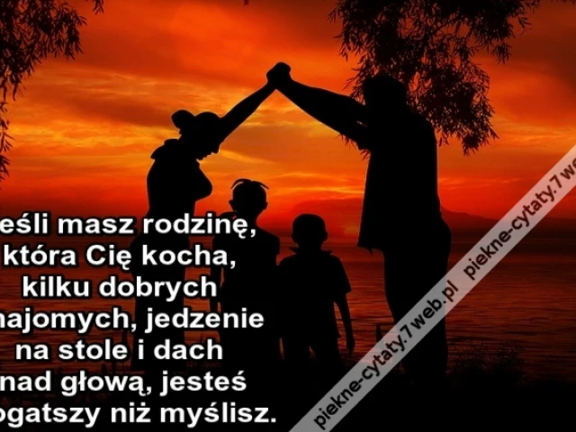 Jeśli masz rodzinę, która Cię kocha, kilku dobrych znajomych, jedzenie na stole i dach nad głową, jesteś bogatszy niż myślisz.