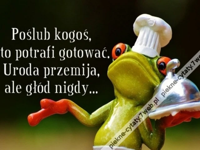 Poślub kogoś, kto potrafi gotować. Uroda przemija, ale głód nigdy