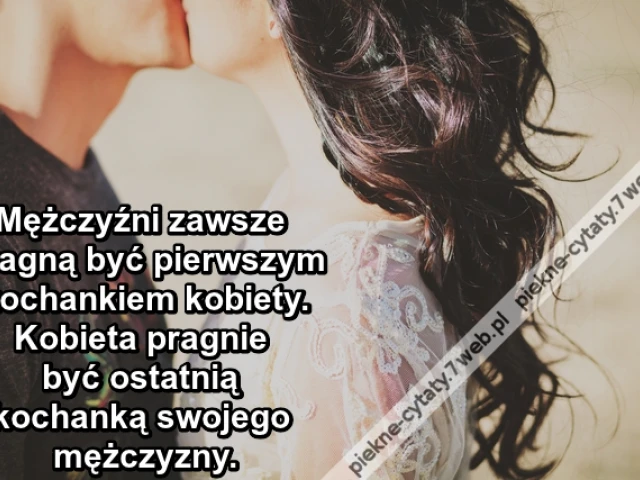 Mężczyźni zawsze pragną być pierwszym kochankiem kobiety. Kobieta pragnie być ostatnią kochanką swojego mężczyzny.