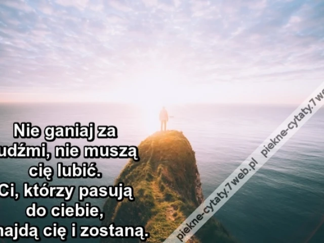 Nie ganiaj za ludźmi, nie muszą cię lubić. Ci, którzy pasują do ciebie, znajdą cię i zostaną.