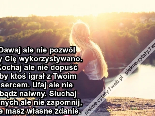 Dawaj ale nie pozwól by Cię wykorzystywano. Kochaj ale nie dopuść by ktoś igrał z Twoim sercem. Ufaj ale nie bądź naiwny. Słuchaj innych ale nie zapomnij, że masz własne zdanie.