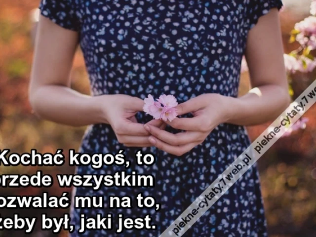 Kochać kogoś, to przede wszystkim pozwalać mu na to, żeby był, jaki jest.