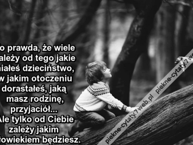 To prawda, że wiele zależy od tego jakie miałeś dzieciństwo, w jakim otoczeniu dorastałeś, jaką masz rodzinę, przyjaciół... Ale tylko od Ciebie zależy jakim człowiekiem będziesz.