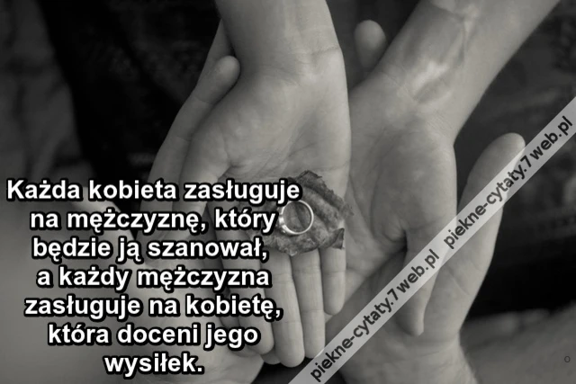 Każda kobieta zasługuje na mężczyznę, który będzie ją szanował, a każdy mężczyzna zasługuje na kobietę, która doceni jego wysiłek.