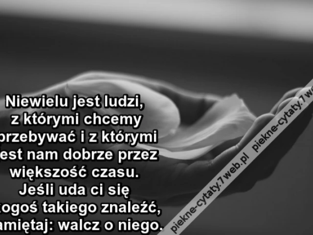 Niewielu jest ludzi, z którymi chcemy przebywać i z którymi jest nam dobrze przez większość czasu. Jeśli uda ci się kogoś takiego znaleźć, pamiętaj: walcz o niego.