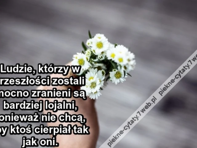 Ludzie, którzy w przeszłości zostali mocno zranieni są bardziej lojalni, ponieważ nie chcą, aby ktoś cierpiał tak jak oni.