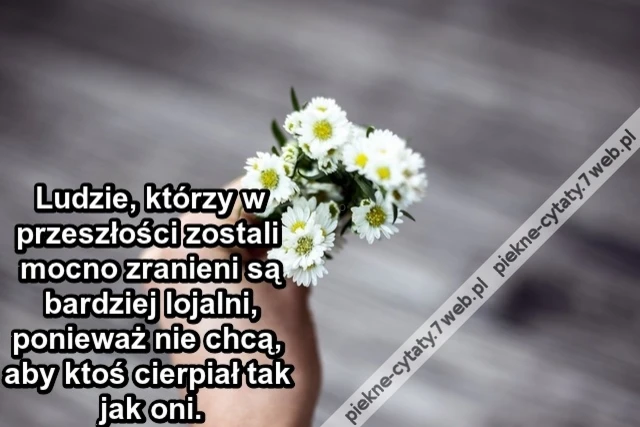 Ludzie, którzy w przeszłości zostali mocno zranieni są bardziej lojalni, ponieważ nie chcą, aby ktoś cierpiał tak jak oni.
