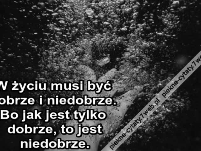 W życiu musi być dobrze i niedobrze. Bo jak jest tylko dobrze, to jest niedobrze.
