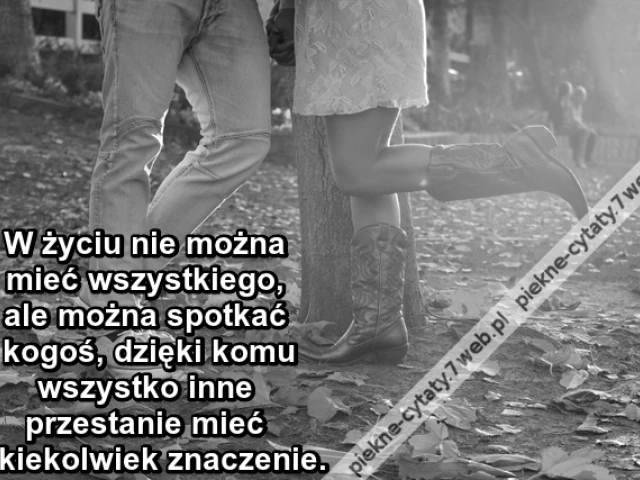 W życiu nie można mieć wszystkiego, ale można spotkać kogoś, dzięki komu wszystko inne przestanie mieć jakiekolwiek znaczenie.