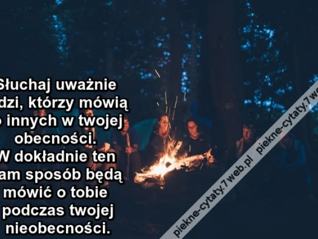 Słuchaj uważnie ludzi, którzy mówią o innych w twojej obecności – W dokładnie ten sam sposób będą mówić o tobie podczas twojej nieobecności.