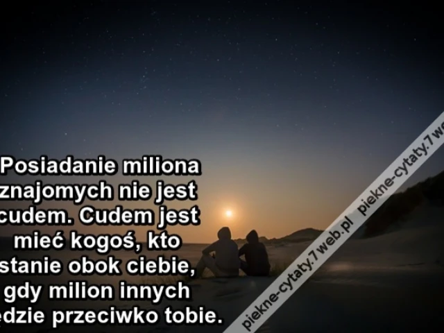 Posiadanie miliona znajomych nie jest cudem. Cudem jest mieć kogoś, kto stanie obok ciebie, gdy milion innych będzie przeciwko tobie.