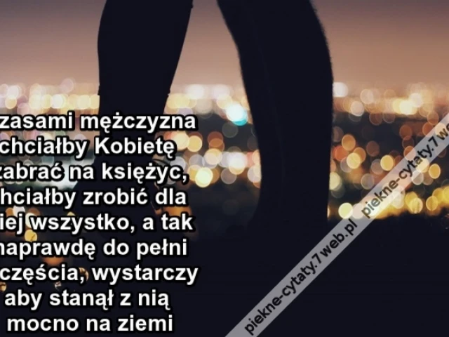 Czasami mężczyzna chciałby Kobietę zabrać na księżyc, chciałby zrobić dla niej wszystko, a tak naprawdę do pełni szczęścia, wystarczy aby stanął z nią mocno na ziemi