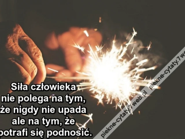 Siła człowieka nie polega na tym, że nigdy nie upada ale na tym, że potrafi się podnosić.