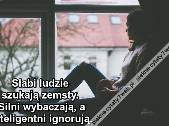 Słabi ludzie szukają zemsty. Silni wybaczają, a inteligentni ignorują.