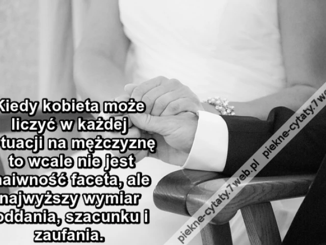Kiedy kobieta może liczyć w każdej sytuacji na mężczyznę to wcale nie jest naiwność faceta ale najwyższy wymiar oddania, szacunku i zaufania.