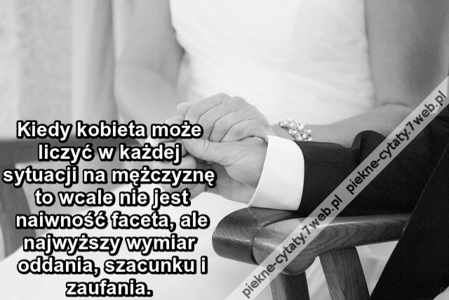 Kiedy kobieta może liczyć w każdej sytuacji na mężczyznę to wcale nie jest naiwność faceta ale najwyższy wymiar oddania, szacunku i zaufania.