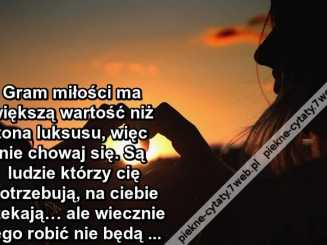 Gram miłości ma większą wartość niż tona luksusu, więc nie chowaj się. Są ludzie którzy cię potrzebują, na ciebie czekają… ale wiecznie tego robić nie ...