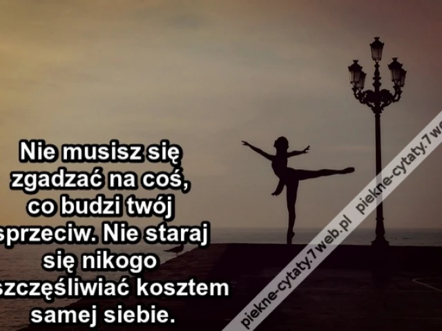 Nie musisz się zgadzać na coś, co budzi twój sprzeciw. Nie staraj się nikogo uszczęśliwiać kosztem samej siebie.