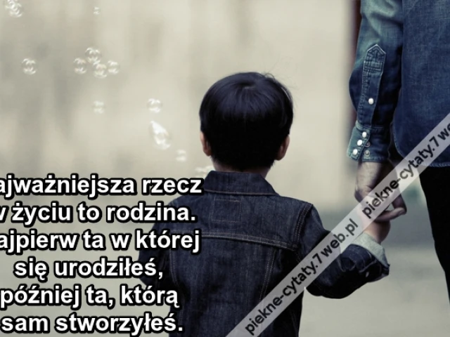 Najważniejsza rzecz w życiu to rodzina. Najpierw ta w której się urodziłeś, później ta, którą sam stworzyłeś.